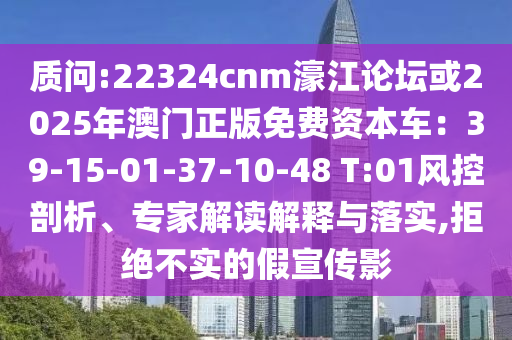 質(zhì)問:22324cnm濠江論壇或2025年澳門正版免費(fèi)資本車：39-15-01-37-10-48 T:01風(fēng)控剖析、專家解讀解釋與落實(shí),拒絕不實(shí)的假宣傳影