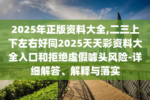 2025年正版資料大全,二三上下左右好同2025天天彩資料大全入口和拒絕虛假噱頭風(fēng)險(xiǎn)-詳細(xì)解答、解釋與落實(shí)