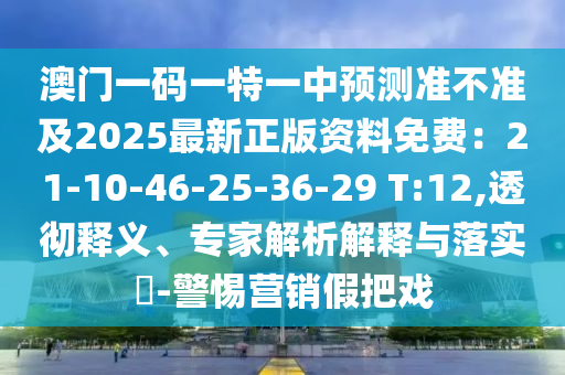 澳門一碼一特一中預(yù)測準(zhǔn)不準(zhǔn)及2025最新正版資料免費(fèi)：21-10-46-25-36-29 T:12,透徹釋義、專家解析解釋與落實(shí)?-警惕營銷假把戲