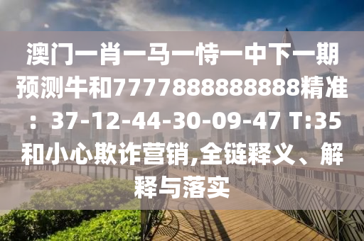 澳門一肖一馬一恃一中下一期預(yù)測牛和7777888888888精準(zhǔn)：37-12-44-30-09-47 T:35和小心欺詐營銷,全鏈釋義、解釋與落實(shí)