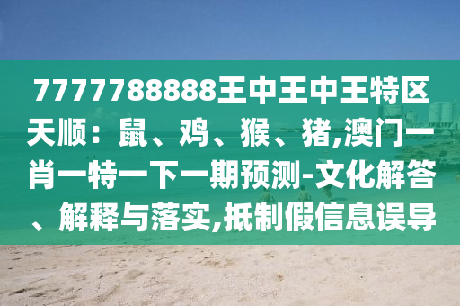 7777788888王中王中王特區(qū)天順：鼠、雞、猴、豬,澳門一肖一特一下一期預(yù)測(cè)-文化解答、解釋與落實(shí),抵制假信息誤導(dǎo)