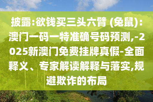 披露:欲錢買三頭六臂 (兔鼠)：澳門一碼一特準(zhǔn)確號(hào)碼預(yù)測(cè),-2025新澳門免費(fèi)掛牌真假-全面釋義、專家解讀解釋與落實(shí),規(guī)避欺詐的布局