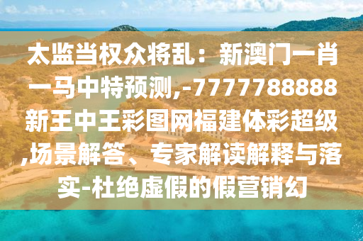 太監(jiān)當權眾將亂：新澳門一肖一馬中特預測,-7777788888新王中王彩圖網(wǎng)福建體彩超級,場景解答、專家解讀解釋與落實-杜絕虛假的假營銷幻
