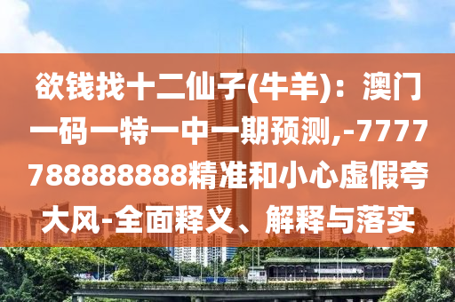 欲錢找十二仙子(牛羊)：澳門一碼一特一中一期預測,-7777788888888精準和小心虛假夸大風-全面釋義、解釋與落實