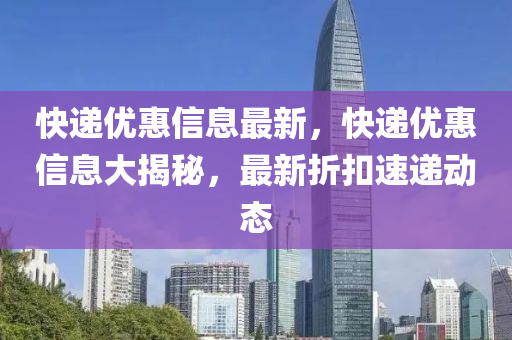 快遞優(yōu)惠信息最新，快遞優(yōu)惠信息大揭秘，最新折扣速遞動態(tài)