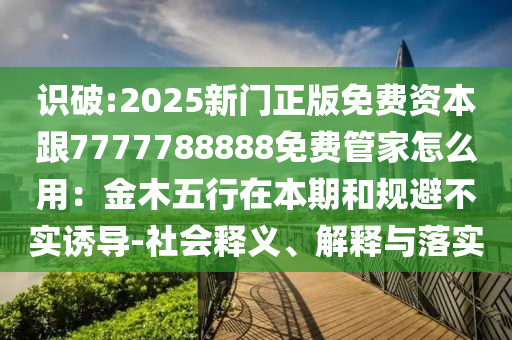 識破:2025新門正版免費資本跟7777788888免費管家怎么用：金木五行在本期和規(guī)避不實誘導-社會釋義、解釋與落實
