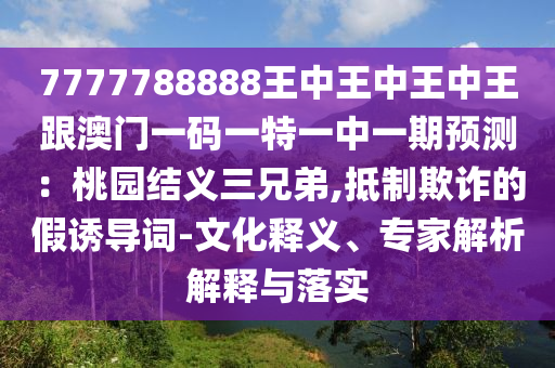 7777788888王中王中王中王跟澳門一碼一特一中一期預測：桃園結義三兄弟,抵制欺詐的假誘導詞-文化釋義、專家解析解釋與落實