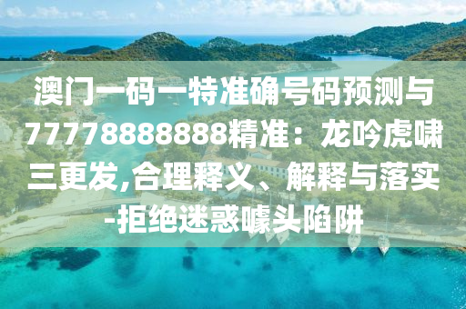 澳門一碼一特準(zhǔn)確號碼預(yù)測與77778888888精準(zhǔn)：龍吟虎嘯三更發(fā),合理釋義、解釋與落實(shí)-拒絕迷惑噱頭陷阱山東水清源環(huán)保科技有限公司