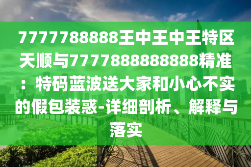7777788888王中王中王特區(qū)天順與7777888888888精準(zhǔn)：特碼藍(lán)波送大家和小心不實(shí)的假包裝惑-詳細(xì)剖析、解釋與落實(shí)