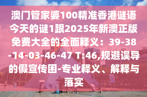 澳門管家婆100精準(zhǔn)香港謎語今天的謎1跟2025年新澳正版免費(fèi)大全的全面釋義：39-38-14-03-46-47 T:46,規(guī)避誤導(dǎo)的假宣傳困-專業(yè)釋義、解釋與落實(shí)