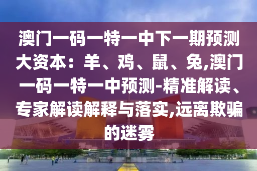 澳門一碼一特一中下一期預(yù)測大資本：羊、雞、鼠、兔,澳門一碼一特一中預(yù)測-精準(zhǔn)解讀、專家解讀解釋與落實(shí),遠(yuǎn)離欺騙的迷霧
