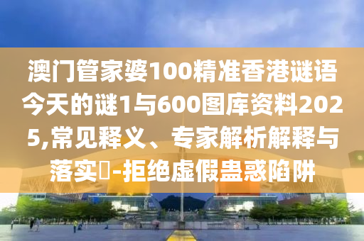 澳門管家婆100精準(zhǔn)香港謎語今天的謎1與600圖庫資料2025,常見釋義、專家解析解釋與落實(shí)?-拒絕虛假蠱惑陷阱