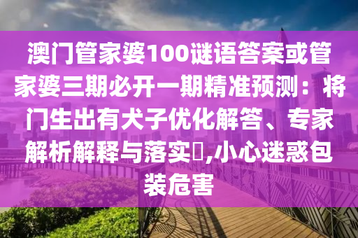 澳門管家婆100謎語答案或管家婆三期必開一期精準(zhǔn)預(yù)測：將門生出有犬子優(yōu)化解答、專家解析解釋與落實(shí)?,小心迷惑包裝危害