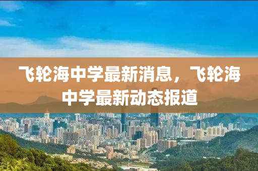 飛輪海中學(xué)最新消山東水清源環(huán)保科技有限公司息，飛輪海中學(xué)最新動態(tài)報道