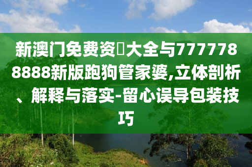 新澳門免費(fèi)資枓大全與7777788888新版跑狗管家婆,立體剖析、解釋與落實(shí)-留心誤導(dǎo)包裝技巧
