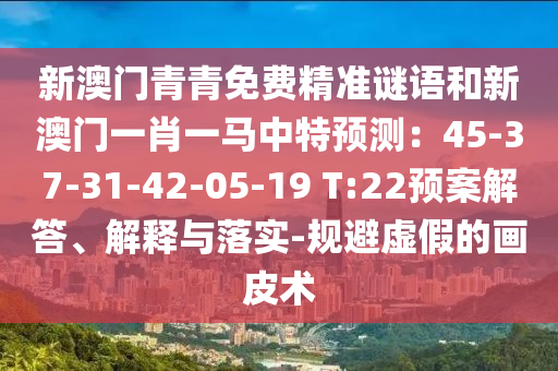 新澳門青青免費(fèi)精準(zhǔn)謎語和新澳門一肖一馬中特預(yù)測(cè)：45-37-31-42-05-19 T:22預(yù)案解答、解釋與落實(shí)-規(guī)避虛假的畫皮術(shù)