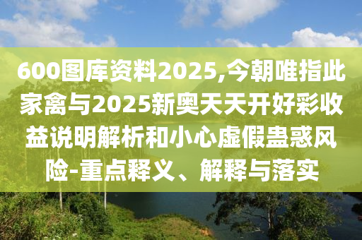 600圖庫資料2025,今朝唯指此家禽與2025新奧天天開好彩收益說明解析和小心虛假蠱惑風(fēng)險(xiǎn)-重點(diǎn)釋義、解釋與落實(shí)