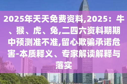 2025年天天免費(fèi)資料,2025：牛、猴、虎、兔,二四六資料期期中預(yù)測(cè)準(zhǔn)不準(zhǔn),留心欺騙承諾危害-本質(zhì)釋義、專家解讀解釋與落實(shí)