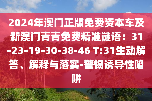 2024年澳門正版免費資本車及新澳門青青免費精準謎語：31-23-19-30-38-46 T:31生動解答、解釋與落實-警惕誘導性陷阱