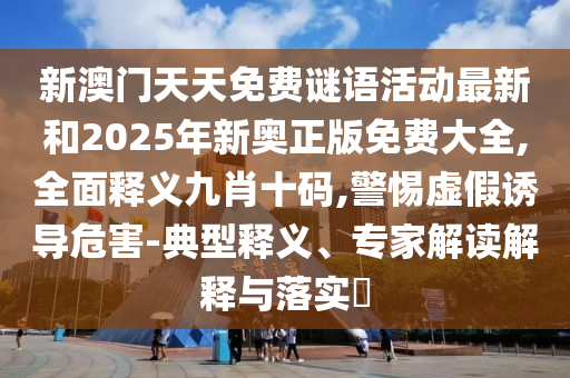 新澳門天天免費(fèi)謎語(yǔ)活動(dòng)最新和2025年新奧正版免費(fèi)大全,全面釋義九肖十碼,警惕虛假誘導(dǎo)危害-典型釋義、專家解讀解山東水清源環(huán)?？萍加邢薰踞屌c落實(shí)?