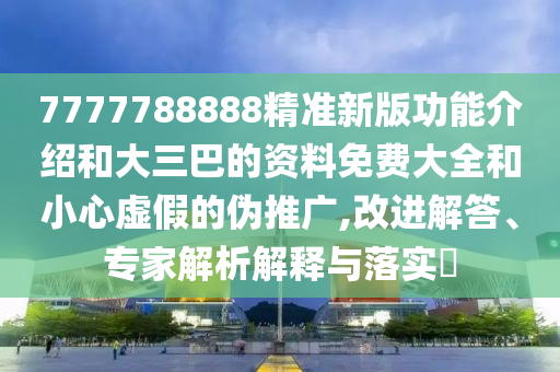 7777788888精準新版功能介紹和大三巴的資料免費大全和小心虛假的偽推廣,改進解答、專家解析解釋與落實?