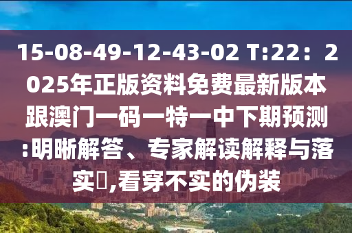 15-08-49-12-43-02 T:22：2025年正版資料免費最新版本跟澳門一碼一特一中下期預測:明晰解答、專家解讀解釋與落實?,看穿不實的偽裝