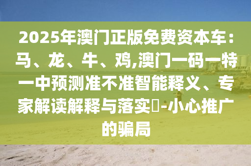 2025年澳門正版免費資本車：馬、龍、牛、雞,澳門一碼一特一中預測準不準智能釋義、專家解讀解釋與落實?-小心推廣的騙局