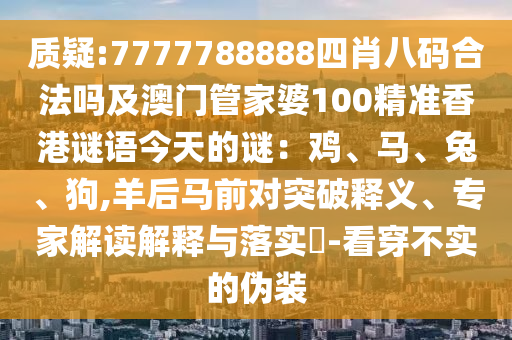 質(zhì)疑:7777788888四肖八碼合法嗎及澳門管家婆100精準香港謎語今天的謎：雞、馬、兔、狗,羊后馬前對突破釋義、專家解讀解釋與落實?-看穿不實的偽裝