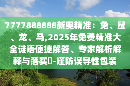 7777888888新奧精準(zhǔn)：兔、鼠、龍、馬,2025年免費(fèi)精準(zhǔn)大全謎語(yǔ)便捷解答、專(zhuān)家解析解釋與落實(shí)?-謹(jǐn)防誤導(dǎo)性包裝