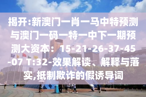 揭開:新澳門一肖一馬中特預(yù)測與澳門一碼一特一中下一期預(yù)測大資本：15-21-26-37-45-07 T:32-效果解讀、解釋與落實,抵制欺詐的假誘導(dǎo)詞