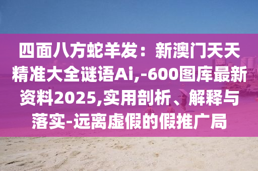 四面八方蛇羊發(fā)：新澳門天天精準(zhǔn)大全謎語Ai,-600圖庫最新資料2025,實用剖析、解釋與落實-遠(yuǎn)離虛假的假推廣局