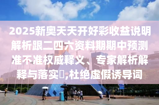 2025新奧天天開好彩收益說明解析跟二四六資料期期中預(yù)測準(zhǔn)不準(zhǔn)權(quán)威釋義、專家解析解釋與落實?,杜絕虛假誘導(dǎo)詞