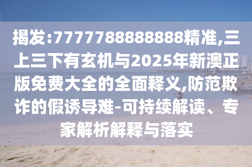 揭發(fā):7777788888888精準(zhǔn),三上三下有玄機(jī)與2025年新澳正版免費(fèi)大全的全面釋義,防范欺詐的假誘導(dǎo)難-可持續(xù)解讀、專家解析解釋與落實(shí)