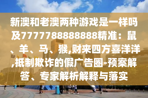 新澳和老澳兩種游戲是一樣嗎及7777788888888精準(zhǔn)：鼠、羊、馬、猴,財(cái)來四方喜洋洋,抵制欺詐的假廣告圈-預(yù)案解答、專家解析解釋與落實(shí)