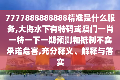 7777888888888精準(zhǔn)是什么服務(wù),大海水下有特碼或澳門一肖一特一下一期預(yù)測和抵制不實(shí)承諾危害,充分釋義、解釋與落實(shí)
