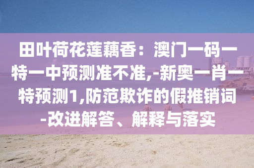 田葉荷花蓮藕香：澳門一碼一特一中預(yù)測(cè)準(zhǔn)不準(zhǔn),-新奧一肖一特預(yù)測(cè)1,防范欺詐的假推銷詞-改進(jìn)解答、解釋與落實(shí)