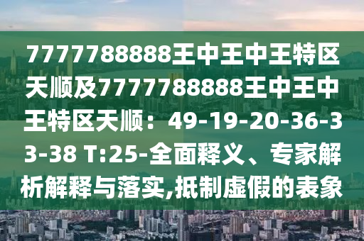 7777788888王中王中王特區(qū)天順及7777788888王中王中王特區(qū)天順：49-19-20-36-33-38 T:25-全面釋義、專家解析解釋與落實(shí),抵制虛假的表象