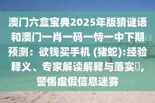澳門六盒寶典2025年版猜謎語和澳門一肖一碼一恃一中下期預(yù)測(cè)：欲錢買手機(jī) (豬蛇):經(jīng)驗(yàn)釋義、專家解讀解釋與落實(shí)?,警惕虛假信息迷霧