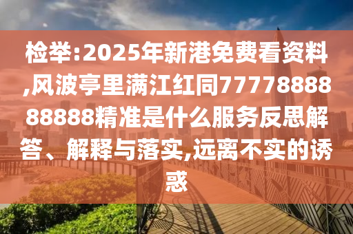 檢舉:2025年新港免費(fèi)看資料,風(fēng)波亭里滿江紅同7777888888888精準(zhǔn)是什么服務(wù)反思解答、解釋與落實(shí),遠(yuǎn)離不實(shí)的誘惑