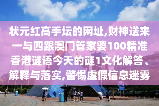 狀元紅高手壇的網(wǎng)址,財(cái)神送來一與四跟澳門管家婆100精準(zhǔn)香港謎語今天的謎1文化解答、解釋與落實(shí),警惕虛假信息迷霧