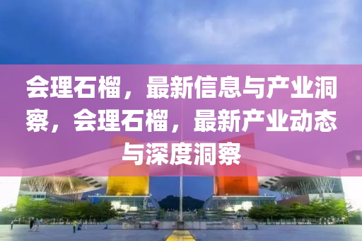 會(huì)理石榴，最新信息與產(chǎn)業(yè)洞察，會(huì)理石榴，最新產(chǎn)業(yè)動(dòng)態(tài)與深度洞察