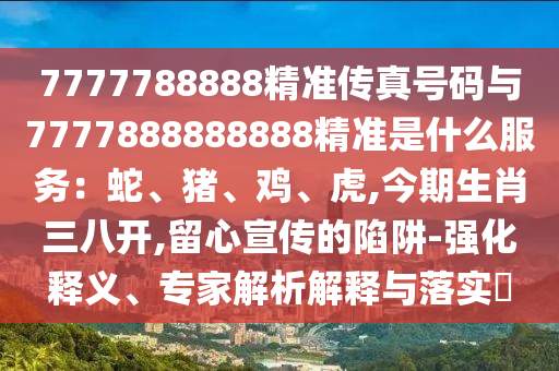 7777788888精準(zhǔn)傳真號(hào)碼與7777888888888精準(zhǔn)是什么服務(wù)：蛇、豬、雞、虎,今期生肖三八開,留心宣傳的陷阱-強(qiáng)化釋義、專家解析解釋與落實(shí)?