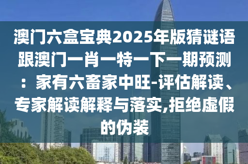 澳門六盒寶典2025年版猜謎語跟澳門一肖一特一下一期預(yù)測(cè)：家有六畜家中旺-評(píng)估解讀、專家解讀解釋與落實(shí),拒絕虛假的偽裝