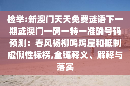 檢舉:新澳門天天免費(fèi)謎語下一期或澳門一碼一特一準(zhǔn)確號(hào)碼預(yù)測(cè)：春風(fēng)楊柳鳴雞屋和抵制虛假性標(biāo)榜,全鏈釋義、解釋與落實(shí)