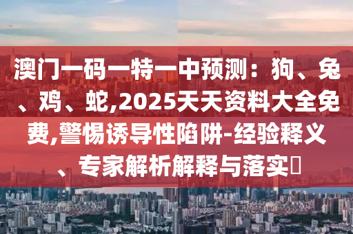 澳門一碼一特一中預(yù)測：狗、兔、雞、蛇,2025天天資料大全免費,警惕誘導(dǎo)性陷阱-經(jīng)驗釋義、專家解析解釋與落實?