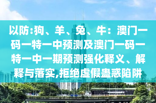 以防:狗、羊、兔、牛：澳門一碼一特一中預(yù)測及澳門一碼一特一中一期預(yù)測強化釋義、解釋與落實,拒絕虛假蠱惑陷阱