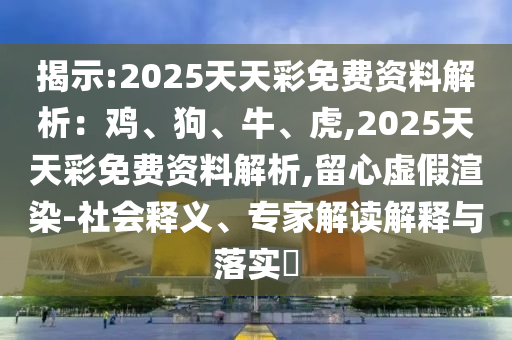 揭示:2025天天彩免費資料解析：雞、狗、牛、虎,2025天天彩免費資料解析,留心虛假渲染-社會釋義、專家解讀解釋與落實?