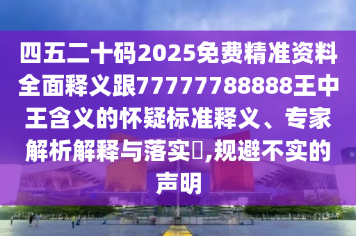 四五二十碼2025免費(fèi)精準(zhǔn)資料全面釋義跟77777788888王中王含義的懷疑標(biāo)準(zhǔn)釋義、專家解析解釋與落實(shí)?,規(guī)避不實(shí)的聲明