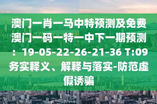 澳門一肖一馬中特預(yù)測(cè)及免費(fèi)澳門一碼一特一中下一期預(yù)測(cè)：19-05-22-26-21-36 T:09務(wù)實(shí)釋義、解釋與落實(shí)-防范虛假誘騙