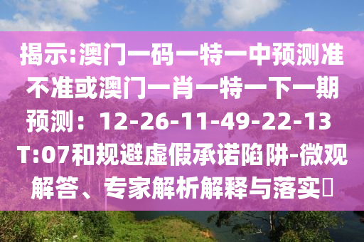 揭示:澳門一碼一特一中預(yù)測(cè)準(zhǔn)不準(zhǔn)或澳門一肖一特一下一期預(yù)測(cè)：12-26-11-49-22-13 T:07和規(guī)避虛假承諾陷阱-微觀解答、專家解析解釋與落實(shí)?
